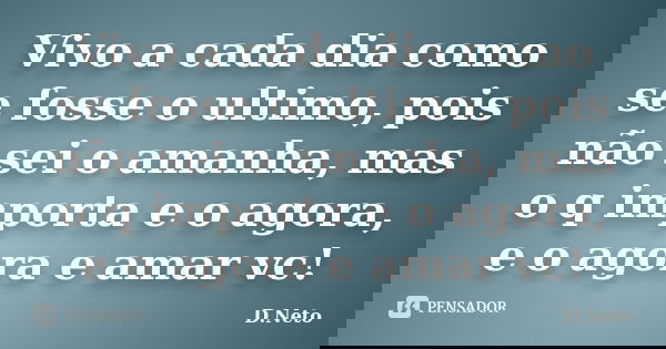 Vivo a cada dia como se fosse o ultimo, pois não sei o amanha, mas o q importa e o agora, e o agora e amar vc!... Frase de D.Neto.