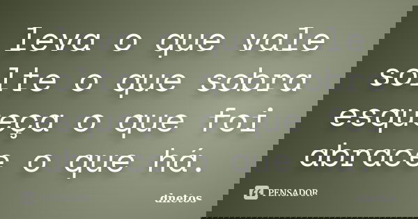 leva o que vale solte o que sobra esqueça o que foi abrace o que há.... Frase de dnetos.