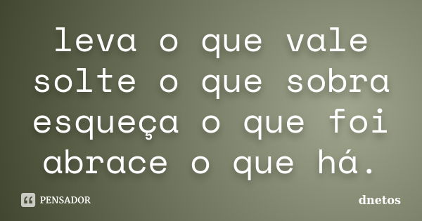 leva o que vale solte o que sobra esqueça o que foi abrace o que há.... Frase de dnetos.