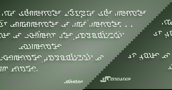 na demente força de mente não amamente a má mente... o que a sêmen te produziu aumente o que a semente produziu a um ente.... Frase de dnetos.