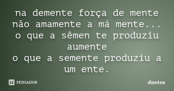 na demente força de mente não amamente a má mente... o que a sêmen te produziu aumente o que a semente produziu a um ente.... Frase de dnetos.