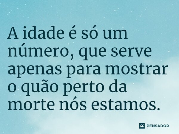⁠A idade é só um número, que serve apenas para mostrar o quão perto da morte nós estamos.... Frase de Dnfosky.