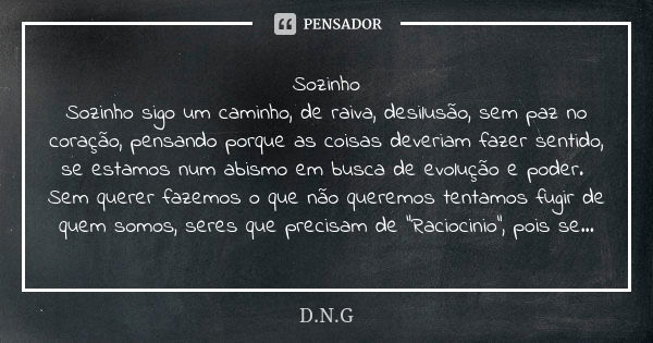 Sozinho Sozinho sigo um caminho, de raiva, desilusão, sem paz no coração, pensando porque as coisas deveriam fazer sentido, se estamos num abismo em busca de ev... Frase de D.N.G.