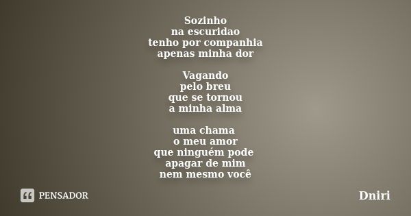 Sozinho na escuridao tenho por companhia apenas minha dor Vagando pelo breu que se tornou a minha alma uma chama o meu amor que ninguém pode apagar de mim nem m... Frase de Dniri.