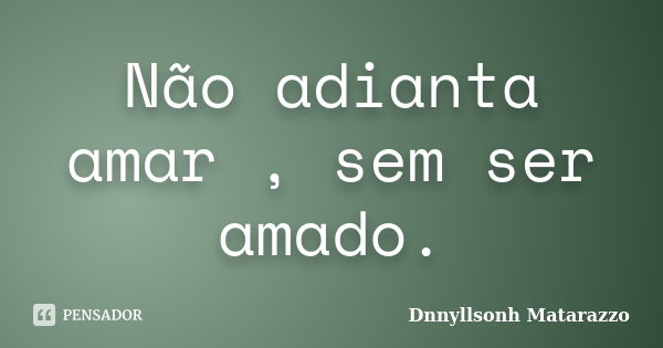 Não adianta amar , sem ser amado.... Frase de Dnnyllsonh Matarazzo.