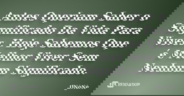 Antes Queriam Saber o Significado Da Vida Para Viver. Hoje Sabemos Que é Melhor Viver Sem Nenhum Significado.... Frase de _DNoNe.