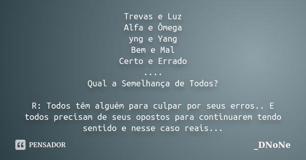 Trevas e Luz Alfa e Ômega yng e Yang Bem e Mal Certo e Errado .... Qual a Semelhança de Todos? R: Todos têm alguém para culpar por seus erros.. E todos precisam... Frase de _DNoNe.