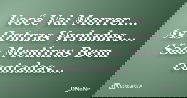 Você Vai Morrer... As Outras Verdades... São Mentiras Bem contadas...... Frase de _DNoNe.
