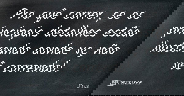 Pra quê correr, se os principais detalhes estão ilustrando aonde vç não vê correndo!... Frase de D.n.s.