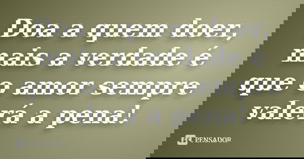 Doa a quem doer, mais a verdade é que o amor sempre valerá a pena!... Frase de Desconheçido.