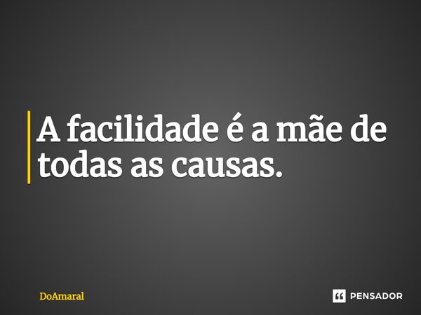 ⁠A facilidade é a mãe de todas as causas.... Frase de DoAmaral.