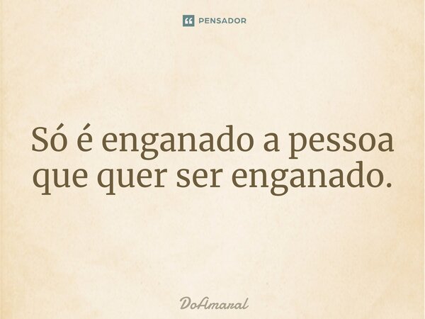 Só é enganado a pessoa que quer ser enganado.⁠... Frase de DoAmaral.