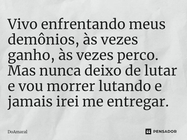 ⁠Vivo enfrentando meus demônios, às vezes ganho, às vezes perco. Mas nunca deixo de lutar e vou morrer lutando e jamais irei me entregar.... Frase de DoAmaral.