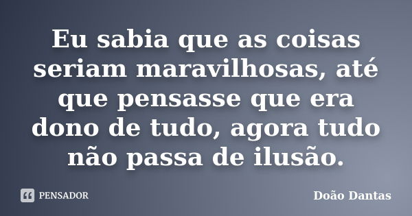 Eu sabia que as coisas seriam maravilhosas, até que pensasse que era dono de tudo, agora tudo não passa de ilusão.... Frase de Doão Dantas.