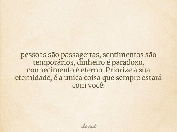 pessoas são passageiras, sentimentos são temporários, dinheiro é paradoxo, conhecimento é eterno. Priorize a sua eternidade, é a única coisa que sempre estará c... Frase de doart.