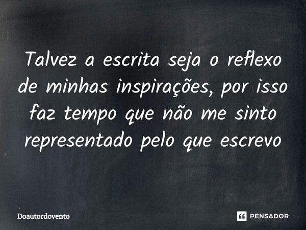 ⁠Talvez a escrita seja o reflexo de minhas inspirações, por isso faz tempo que não me sinto representado pelo que escrevo... Frase de Doautordovento.