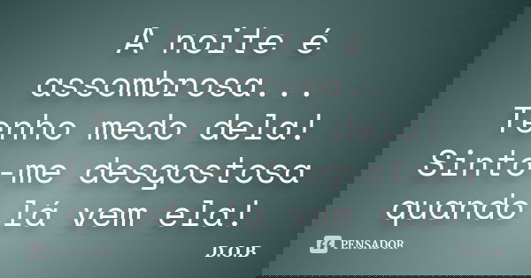 A noite é assombrosa... Tenho medo dela! Sinto-me desgostosa quando lá vem ela!... Frase de D.O.B.