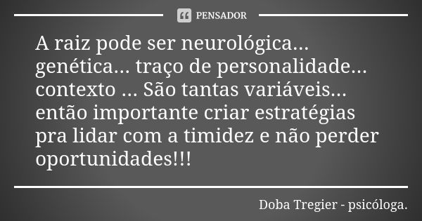 A raiz pode ser neurológica... genética... traço de personalidade... contexto ... São tantas variáveis... então importante criar estratégias pra lidar com a tim... Frase de Doba Tregier - psicóloga..