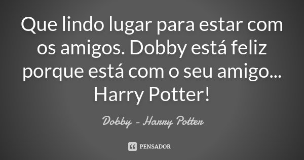 Que lindo lugar para estar com os amigos. Dobby está feliz porque está com o seu amigo... Harry Potter!... Frase de Dobby - Harry Potter.