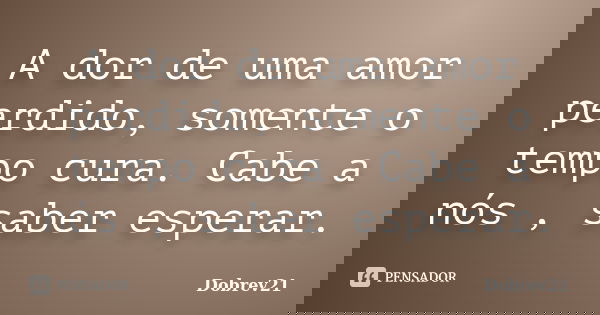 A dor de uma amor perdido, somente o tempo cura. Cabe a nós , saber esperar.... Frase de Dobrev21.