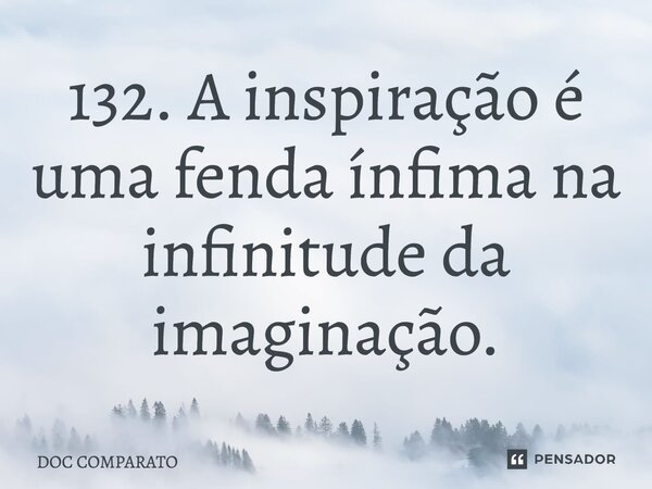 ⁠132. A inspiração é uma fenda ínfima na infinitude da imaginação.... Frase de Doc Comparato.