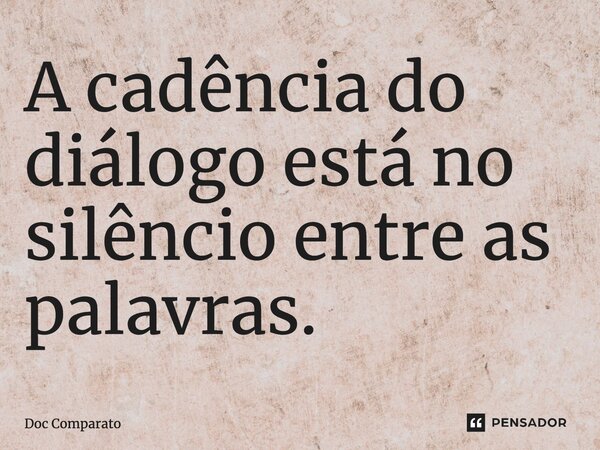 ⁠A cadência do diálogo está no silêncio entre as palavras.... Frase de Doc Comparato.