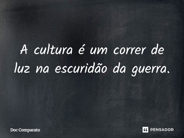⁠A cultura é um correr de luz na escuridão da guerra.... Frase de Doc Comparato.