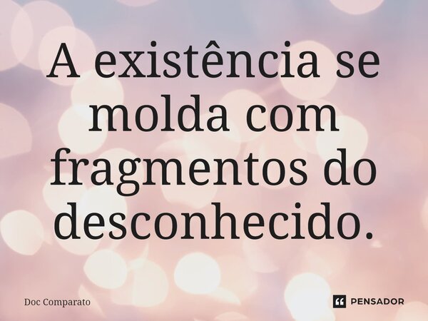 ⁠A existência se molda com fragmentos do desconhecido.... Frase de Doc Comparato.