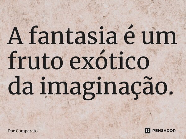 ⁠A fantasia é um fruto exótico da imaginação.... Frase de Doc Comparato.