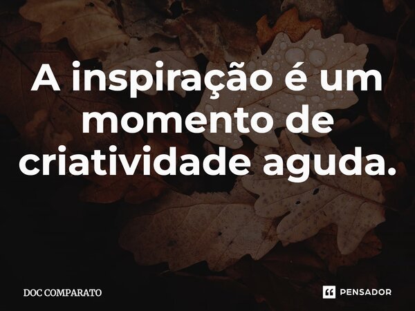 A inspiração é um momento de criatividade aguda. ⁠... Frase de Doc Comparato.