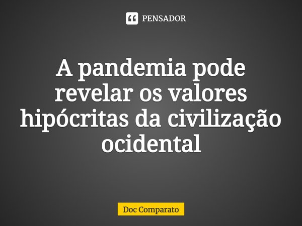 ⁠A pandemia pode revelar os valores hipócritas da civilização ocidental... Frase de Doc Comparato.