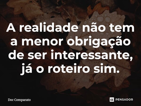 A realidade não tem a menor obrigação de ser interessante, já o roteiro sim.... Frase de Doc Comparato.