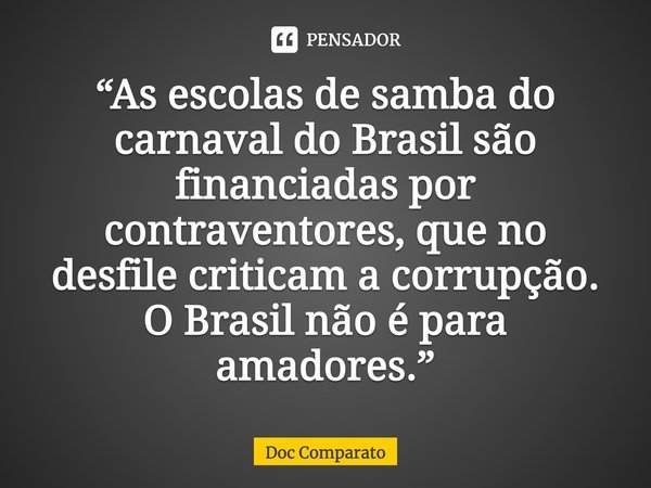 ⁠“As escolas de samba do carnaval do Brasil são financiadas por contraventores, que no desfile criticam a corrupção. O Brasil não é para amadores.”... Frase de Doc Comparato.