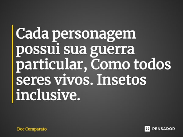 ⁠Cada personagem possui sua guerra particular, Como todos seres vivos. Insetos inclusive.... Frase de Doc Comparato.