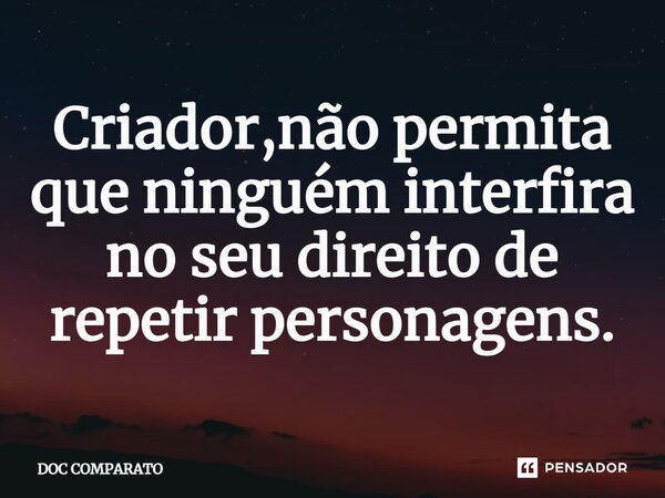 ⁠Criador,não permita que ninguém interfira no seu direito de repetir personagens.... Frase de Doc Comparato.