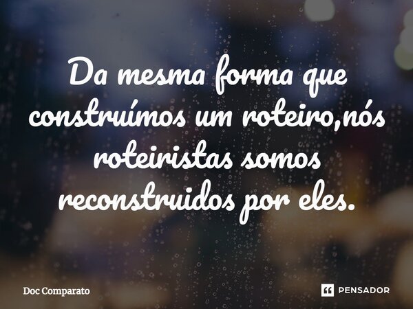 ⁠Da mesma forma que construímos um roteiro,nós roteiristas somos reconstruidos por eles.... Frase de Doc Comparato.