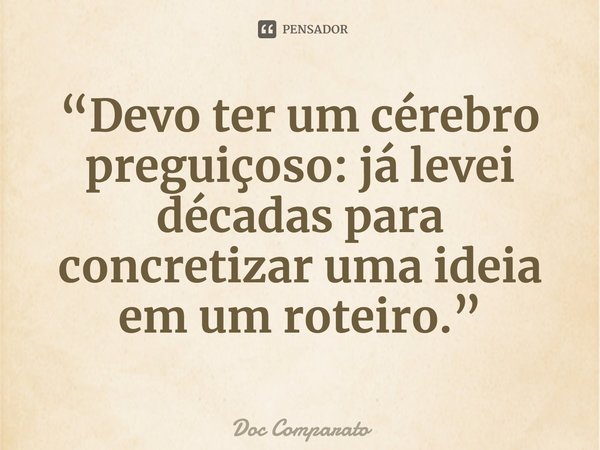 ⁠“Devo ter um cérebro preguiçoso: já levei décadas para concretizar uma ideia em um roteiro.”... Frase de Doc Comparato.