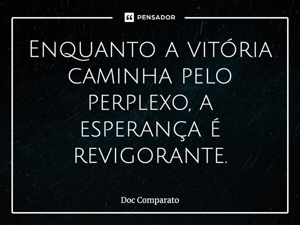 Enquanto a vitória caminha pelo perplexo, a esperança é revigorante.... Frase de Doc Comparato.