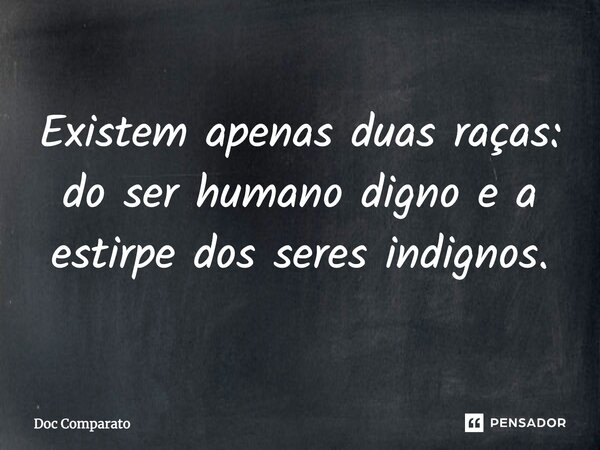 ⁠Existem apenas duas raças: do ser humano digno e a estirpe dos seres indignos.... Frase de Doc Comparato.