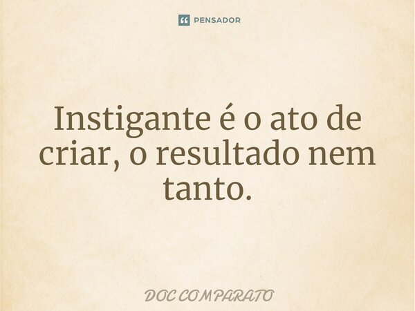 ⁠Instigante é o ato de criar, o resultado nem tanto.... Frase de Doc Comparato.