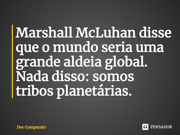 ⁠Marshall McLuhan disse que o mundo seria uma grande aldeia global. Nada disso: somos tribos planetárias.... Frase de Doc Comparato.