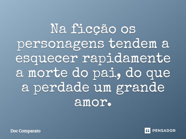 ⁠Na ficção os personagens tendem a esquecer rapidamente a morte do pai, do que a perdade um grande amor.... Frase de Doc Comparato.