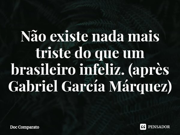 ⁠Não existe nada mais triste do que um brasileiro infeliz. (après Gabriel García Márquez)... Frase de Doc Comparato.