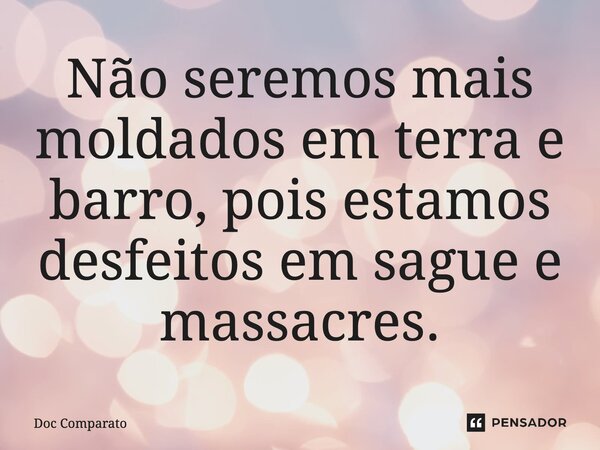 ⁠Não seremos mais moldados em terra e barro, pois estamos desfeitos em sague e massacres.... Frase de Doc Comparato.