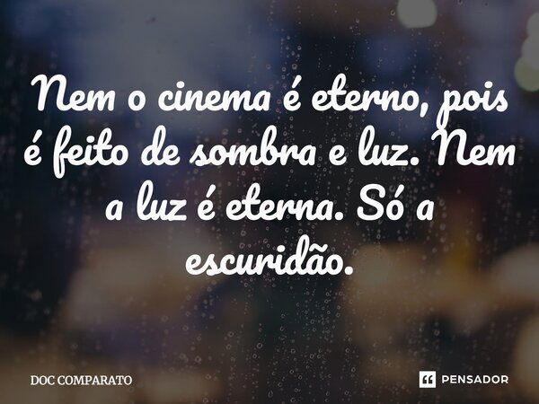 Nem o cinema é eterno, pois é feito de sombra e luz. Nem a luz é eterna. Só a escuridão.... Frase de Doc Comparato.