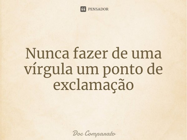 ⁠Nunca fazer de uma vírgula um ponto de exclamação... Frase de Doc Comparato.