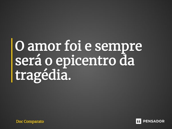 ⁠O amor foi e sempre será o epicentro da tragédia.... Frase de Doc Comparato.