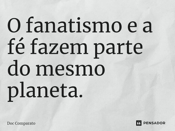 ⁠O fanatismo e a fé fazem parte do mesmo planeta.... Frase de Doc Comparato.