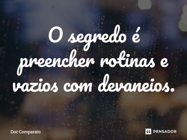 O segredo é preencher rotinas e vazios com devaneios.... Frase de Doc Comparato.