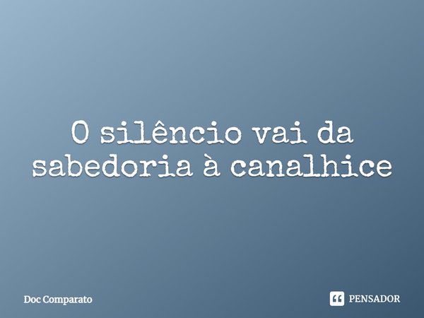 ⁠O silêncio vai da sabedoria à canalhice... Frase de Doc Comparato.